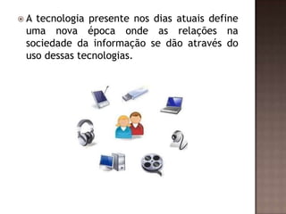A

tecnologia presente nos dias atuais define
uma nova época onde as relações na
sociedade da informação se dão através do
uso dessas tecnologias.

 