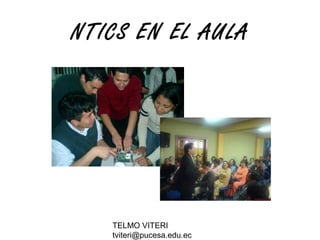 TELMO VITERI
tviteri@pucesa.edu.ec
NTICS EN EL AULA
 