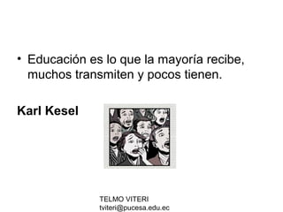 TELMO VITERI
tviteri@pucesa.edu.ec
• Educación es lo que la mayoría recibe,
muchos transmiten y pocos tienen.
Karl Kesel
 