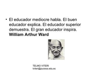 TELMO VITERI
tviteri@pucesa.edu.ec
• El educador mediocre habla. El buen
educador explica. El educador superior
demuestra. El gran educador inspira.
William Arthur Ward
 