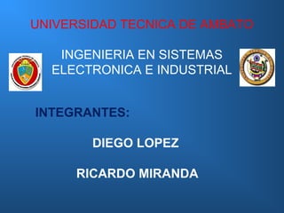 UNIVERSIDAD TECNICA DE AMBATO

   INGENIERIA EN SISTEMAS
  ELECTRONICA E INDUSTRIAL


INTEGRANTES:

        DIEGO LOPEZ

     RICARDO MIRANDA
 