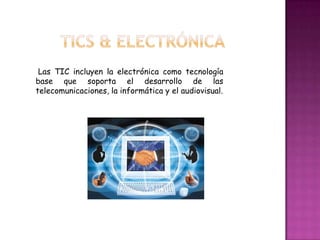 Las TIC incluyen la electrónica como tecnología
base que soporta el desarrollo de las
telecomunicaciones, la informática y el audiovisual.
 