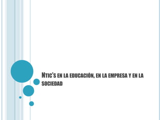 NTIC’S EN LA EDUCACIÓN, EN LA EMPRESA Y EN LA
SOCIEDAD
 