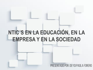 NTIC´S EN LA EDUCACIÓN, EN LA
EMPRESA Y EN LA SOCIEDAD
Presentado por: Deysi Paola Forero
 