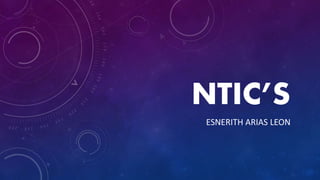 NTIC’S
ESNERITH ARIAS LEON
 