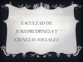 UNIVERSIDAD
TECNICA DE AMBATO
   FACULTAD DE
 JURISPRUDENCIA Y
 CIENCIAS SOCIALES
 