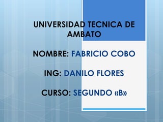 UNIVERSIDAD TECNICA DE
       AMBATO

NOMBRE: FABRICIO COBO

  ING: DANILO FLORES

 CURSO: SEGUNDO «B»
 