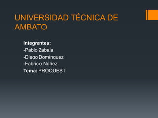 UNIVERSIDAD TÉCNICA DE
AMBATO
 Integrantes:
 -Pablo Zabala
 -Diego Domínguez
 -Fabricio Núñez
 Tema: PROQUEST
 