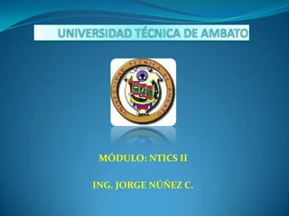 UNIVERSIDAD TÉCNICA DE AMBATO MÓDULO: NTICS II ING. JORGE NÚÑEZ C. 