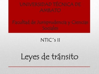 UNIVERSIDAD TÉCNICA DE
          AMBATO

Facultad de Jurisprudencia y Ciencias
              Sociales

             NTIC´s II


    Leyes de tránsito
 