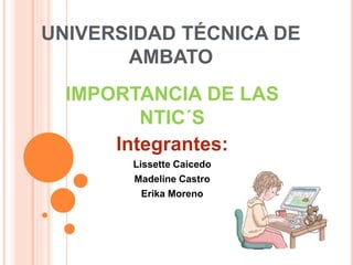 UNIVERSIDAD TÉCNICA DE
AMBATO
IMPORTANCIA DE LAS
NTIC´S
Integrantes:
Lissette Caicedo
Madeline Castro
Erika Moreno
 