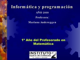 Informática y programación   AÑO 2009 Profesora: Mariana Andereggen   1º Año del Profesorado en Matemática 