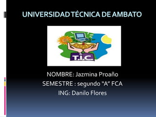UNIVERSIDAD TÉCNICA DE AMBATO




     NOMBRE: Jazmina Proaño
    SEMESTRE : segundo “A” FCA
        ING: Danilo Flores
 
