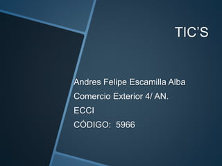 TIC’S 
Andres Felipe Escamilla Alba 
Comercio Exterior 4/ AN. 
ECCI 
CÓDIGO: 5966 
 