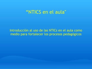 “NTICS en el aula"
Introducción al uso de las NTICs en el aula como
medio para fortalecer los procesos pedagógicos
 