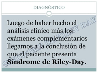 DIAGNÓSTICO


Luego de haber hecho el
análisis clínico más los
exámenes complementarios
llegamos a la conclusión de
que el paciente presenta
Síndrome de Riley-Day.
 