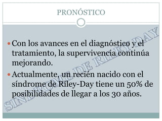 PRONÓSTICO



 Con los avances en el diagnóstico y el
  tratamiento, la supervivencia continúa
  mejorando.
 Actualmente, un recién nacido con el
  síndrome de Riley-Day tiene un 50% de
  posibilidades de llegar a los 30 años.
 