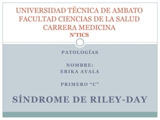 UNIVERSIDAD TÉCNICA DE AMBATO
 FACULTAD CIENCIAS DE LA SALUD
      CARRERA MEDICINA
            N’TICS


          PATOLOGÍAS

            NOMBRE:
          ERIKA AYALA

          PRIMERO “C”


SÍNDROME DE RILEY-DAY
 