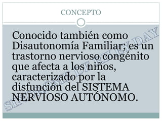 CONCEPTO


Conocido también como
Disautonomía Familiar; es un
trastorno nervioso congénito
que afecta a los niños,
caracterizado por la
disfunción del SISTEMA
NERVIOSO AUTÓNOMO.
 