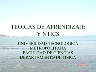 TEORIAS DE APRENDIZAJE Y NTICS UNIVERSIDAD TECNOLOGICA METROPOLITANAFACULTAD DE CIENCIAS DEPARTAMENTO DE FISICA 