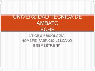 UNIVERSIDAD TECNICA DE
       AMBATO
         FCHE
     NTICS & PSICOLOGIA
  NOMBRE: FABRICIO LESCANO
       II SEMESTRE “B”
 