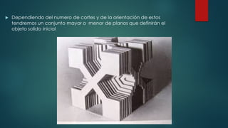 u Dependiendo del numero de cortes y de la orientación de estos
tendremos un conjunto mayor o menor de planos que definirán el
objeto solido inicial
 