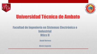 Universidad Técnica de Ambato
Facultad de Ingeniería en Sistemas Electrónica e
Industrial
Ntics II
David Herrera
Alexis Eugenio
 