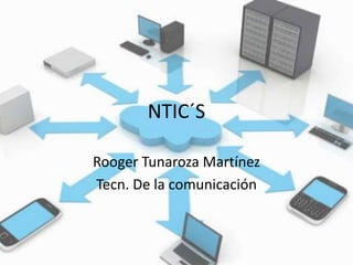 NTIC´S 
Rooger Tunaroza Martínez 
Tecn. De la comunicación 
 