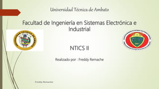 Universidad Técnica de Ambato
Facultad de Ingeniería en Sistemas Electrónica e
Industrial
NTICS II
Realizado por : Freddy Remache
Freddy Remache
 