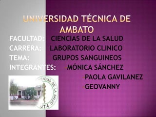 FACULTAD: CIENCIAS DE LA SALUD
CARRERA: LABORATORIO CLINICO
TEMA:      GRUPOS SANGUINEOS
INTEGRANTES: -MÓNICA SÁNCHEZ
                   -PAOLA GAVILANEZ
                   -GEOVANNY
NARVAEZ
 