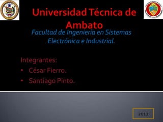 Facultad de Ingeniería en Sistemas
        Electrónica e Industrial.

Integrantes:
• César Fierro.
• Santiago Pinto.



                                        2012
 