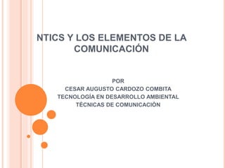 NTICS Y LOS ELEMENTOS DE LA
COMUNICACIÓN
POR
CESAR AUGUSTO CARDOZO COMBITA
TECNOLOGÍA EN DESARROLLO AMBIENTAL
TÉCNICAS DE COMUNICACIÓN
 
