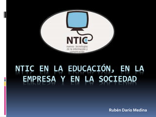 NTIC EN LA EDUCACIÓN, EN LA
EMPRESA Y EN LA SOCIEDAD
Rubén Darío Medina