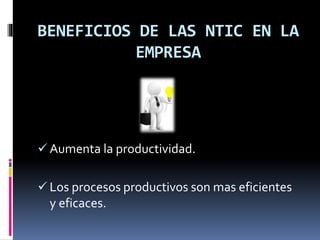 BENEFICIOS DE LAS NTIC EN LA
EMPRESA
 Aumenta la productividad.
 Los procesos productivos son mas eficientes
y eficaces.
 