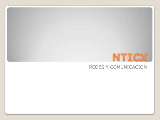 NTICX
REDES Y COMUNICACION
 