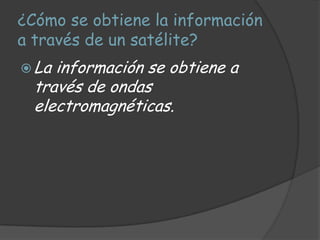 ¿Cómo se obtiene la información
a través de un satélite?
 La información se obtiene a
  través de ondas
  electromagnéticas.
 