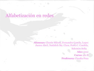 Alfabetización en redes




             Alumnas: Churín Milena, Fernandez Camila, Lopez
              Juarez Abril, Nadalich Ma. Clara, Perez C. Candela,
                                                 Salomòn Sofìa.
                                                      Año: 2012
                                                   Curso: 4to B
                                      Profesora: Claudia Poza
 