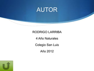 AUTOR


RODRIGO LARRIBA

 4 Año Naturales

 Colegio San Luis

    Año 2012
 