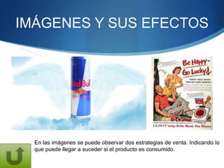 IMÁGENES Y SUS EFECTOS




  En las imágenes se puede observar dos estrategias de venta. Indicando lo
  que puede llegar a suceder si el producto es consumido.
 