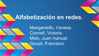 Alfabetización en redes. 
Manganiello, Vanesa. 
Connell, Victoria. 
Melo, Juan manuel. 
Goupil, Francisco. 
 