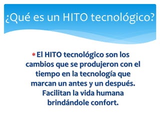 El HITO tecnológico son los
cambios que se produjeron con el
tiempo en la tecnología que
marcan un antes y un después.
Fa...