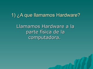 1) ¿A que llamamos Hardware?

  Llamamos Hardware a la
      parte física de la
       computadora.
 