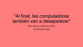 “Al final, las computadoras
también van a desaparecer”
Mora Olivero y Valentina Cobián
4to Naturales 2018
 