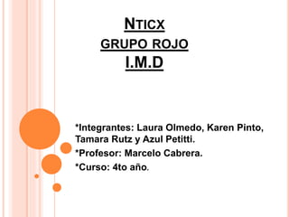 NTICX
GRUPO ROJO
I.M.D
*Integrantes: Laura Olmedo, Karen Pinto,
Tamara Rutz y Azul Petitti.
*Profesor: Marcelo Cabrera.
*Curso: 4to año.
 