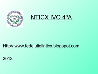 NTICX IVO 4ºA
Http//:www.fedejulielinticx.blogspot.com
2013
 