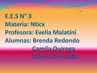 E.E.S N° 3
Materia: Nticx
Profesora: Evelia Malatini
Alumnas: Brenda Redondo
Camila Quiroga
Florencia Poratti
 