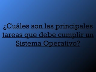 ¿Cuáles son las principales
tareas que debe cumplir un
Sistema Operativo?
 