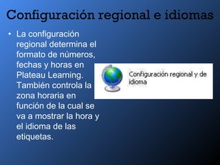 Configuración regional e idiomas
• La configuración
regional determina el
formato de números,
fechas y horas en
Plateau Learning.
También controla la
zona horaria en
función de la cual se
va a mostrar la hora y
el idioma de las
etiquetas.
 