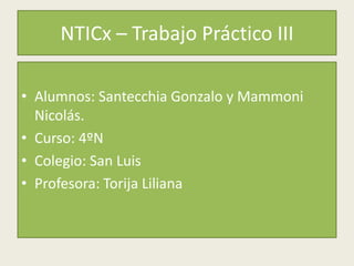 NTICx – Trabajo Práctico III
• Alumnos: Santecchia Gonzalo y Mammoni
Nicolás.
• Curso: 4ºN
• Colegio: San Luis
• Profesora: Torija Liliana
 