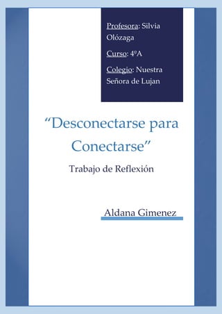 Profesora: Silvia Olózaga 
Curso: 4ºA 
Colegio: Nuestra Señora de Lujan 
“Desconectarse para Conectarse” 
Trabajo de Reflexión 
Aldana Gimenez  